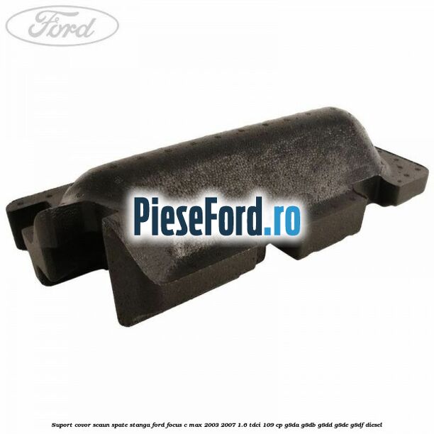 Suport covor scaun spate stanga Ford Focus C-Max 2003-2007 1.6 TDCi 109 cp G8DA, G8DB, G8DD, G8DE, G8DF diesel