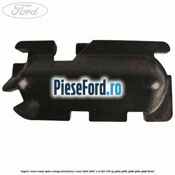 Suport covor scaun spate stanga Ford Focus C-Max 2003-2007 1.6 TDCi 109 cp G8DA, G8DB, G8DD, G8DE, G8DF diesel