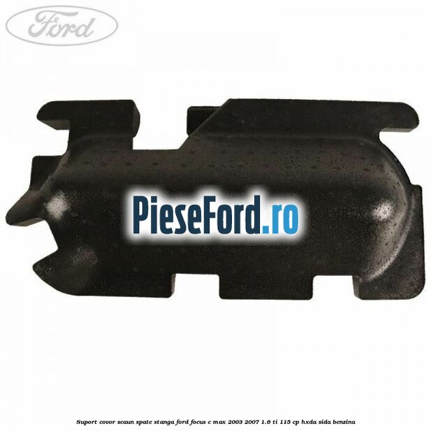 Suport covor scaun spate stanga Ford Focus C-Max 2003-2007 1.6 Ti 115 cp HXDA, SIDA benzina