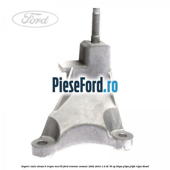 Suport cutie viteza 5 trepte MTX75 Ford Tourneo Connect 2002-2014 1.8 Di 75 cp BHPA, P7PA, P7PB, R2PA diesel