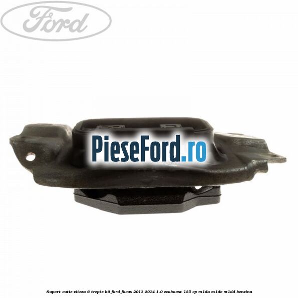 Suport cutie viteza 6 trepte B6 Ford Focus 2011-2014 1.0 EcoBoost 125 cp Suport cutie viteza 6 trepte B6 Ford Focus 2011-2014 1.0 EcoBoost 125 cp M1DA, M1DC, M1DD benzina