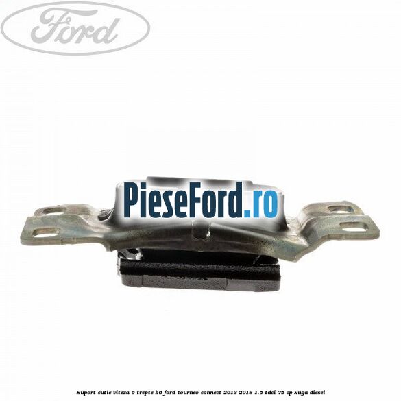 Suport cutie viteza 6 trepte B6 Ford Tourneo Connect 2013-2018 1.5 TDCi 75 cp XUGA diesel