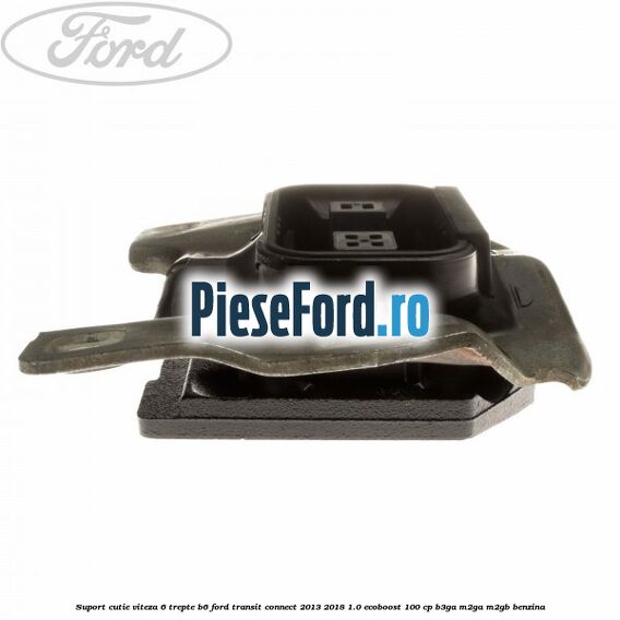Suport cutie viteza 6 trepte B6 Ford Transit Connect 2013-2018 1.0 EcoBoost 100 cp B3GA, M2GA, M2GB benzina