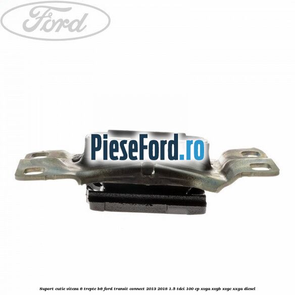 Suport cutie viteza 6 trepte B6 Ford Transit Connect 2013-2018 1.5 TDCi 100 cp Suport cutie viteza 6 trepte B6 Ford Transit Connect 2013-2018 1.5 TDCi 100 cp XVGA, XVGB, XVGC, XXGA diesel
