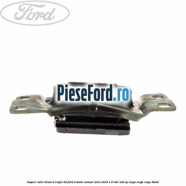 Suport cutie viteza 6 trepte B6 Ford Transit Connect 2013-2018 1.5 TDCi 120 cp XWGA, XWGB, XWGC diesel