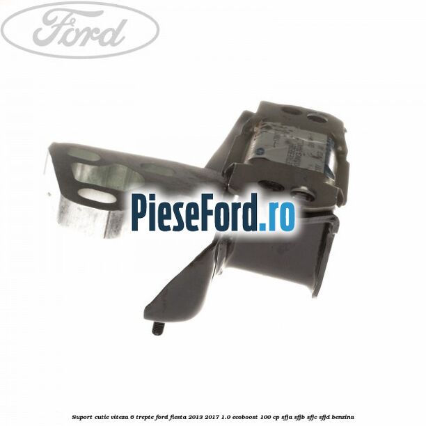 Suport cutie viteza 6 trepte Ford Fiesta 2013-2017 1.0 EcoBoost 100 cp SFJA, SFJB, SFJC, SFJD benzina