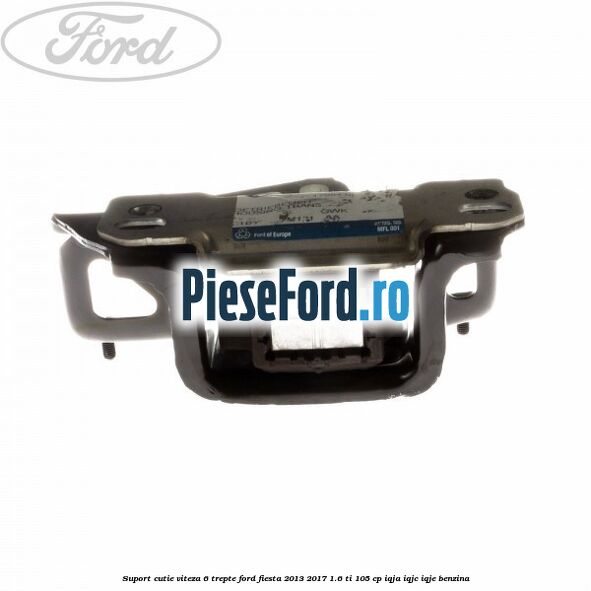 Suport cutie viteza 6 trepte Ford Fiesta 2013-2017 1.6 Ti 105 cp IQJA, IQJC, IQJE benzina