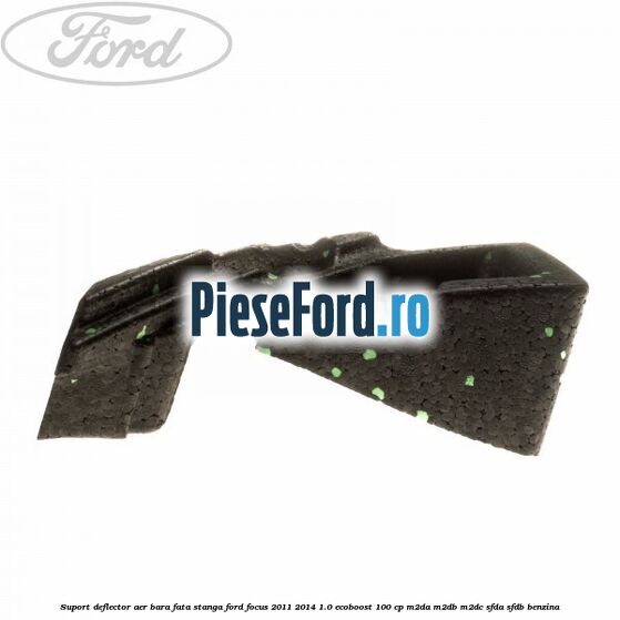 Suport deflector aer bara fata stanga Ford Focus 2011-2014 1.0 EcoBoost 100 cp M2DA, M2DB, M2DC, SFDA, SFDB benzina