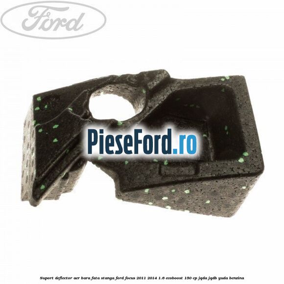 Suport deflector aer bara fata stanga Ford Focus 2011-2014 1.6 EcoBoost 150 cp JQDA, JQDB, YUDA benzina