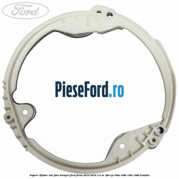 Suport difuzor usa fata dreapta Ford Focus 2014-2018 2.0 ST 250 cp Suport difuzor usa fata dreapta Ford Focus 2014-2018 2.0 ST 250 cp R9DA, R9DB, R9DC, R9DD benzina