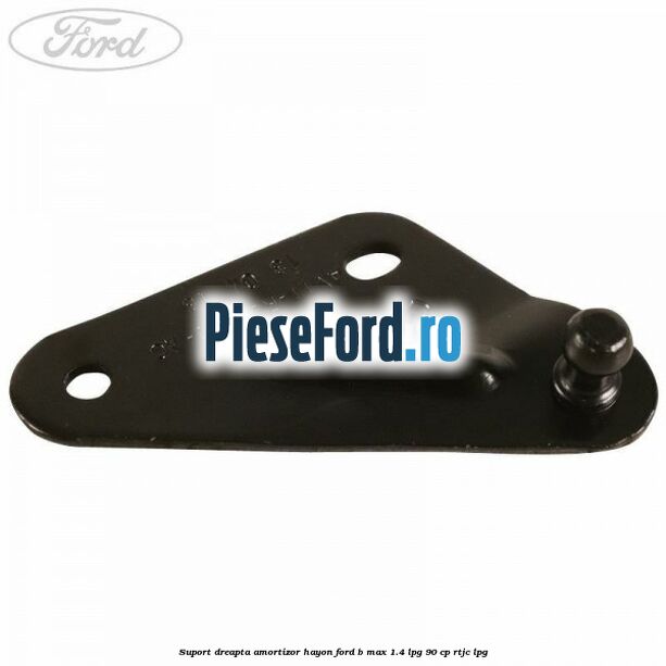 Suport dreapta amortizor hayon Ford B-Max 1.4 LPG 90 cp RTJC LPG