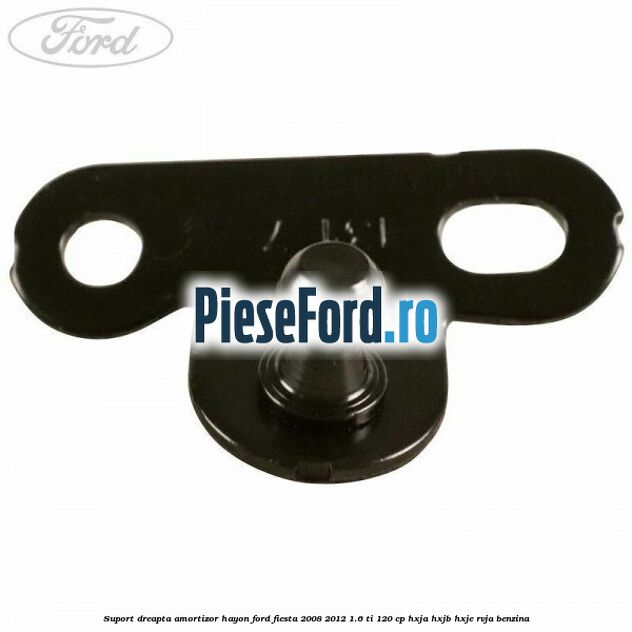 Suport dreapta amortizor hayon Ford Fiesta 2008-2012 1.6 Ti 120 cp Suport dreapta amortizor hayon Ford Fiesta 2008-2012 1.6 Ti 120 cp HXJA, HXJB, HXJE, RVJA benzina