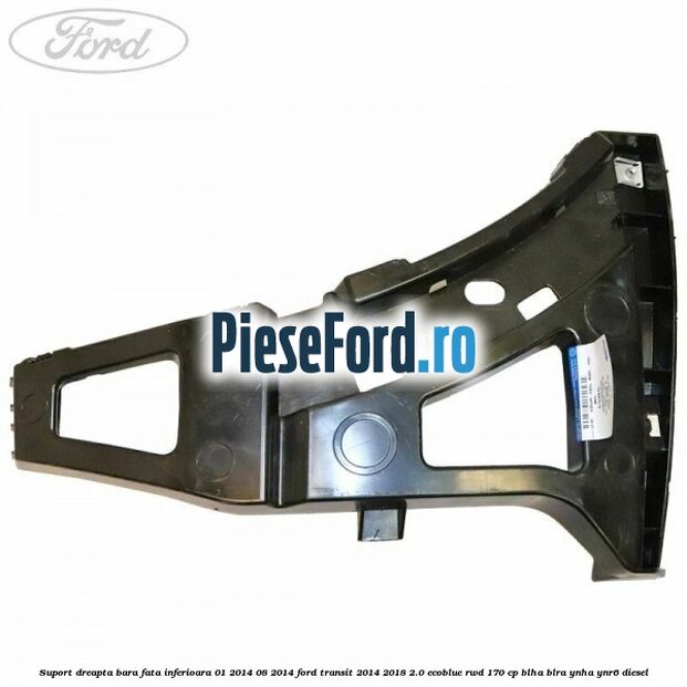 Suport dreapta bara fata inferioara 01/2014-08/2014 Ford Transit 2014-2018 2.0 EcoBlue RWD 170 cp BLHA, BLRA, YNHA, YNR6 diesel
