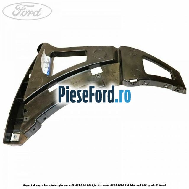 Suport dreapta bara fata inferioara 01/2014-08/2014 Ford Transit 2014-2018 2.2 TDCi RWD 135 cp UHR5 diesel