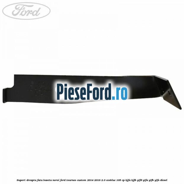 Suport dreapta fata baveta noroi Ford Tourneo Custom 2014-2018 2.0 EcoBlue 105 cp BJFA, BJFB, YLF6, YLFA, YLFB, YLFS diesel