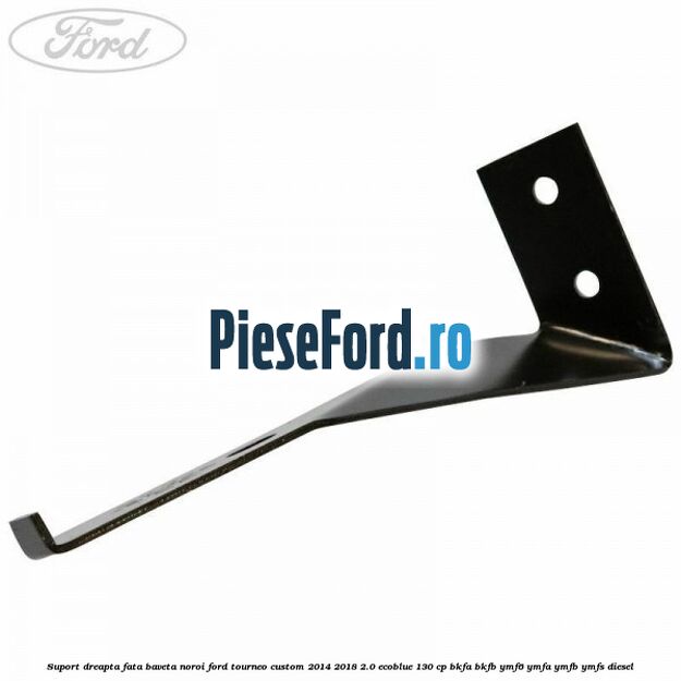 Suport dreapta fata baveta noroi Ford Tourneo Custom 2014-2018 2.0 EcoBlue 130 cp BKFA, BKFB, YMF6, YMFA, YMFB, YMFS diesel