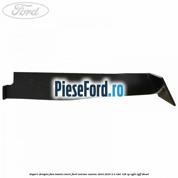 Suport dreapta fata baveta noroi Ford Tourneo Custom 2014-2018 2.2 TDCi 125 cp CYF4, CYFF diesel
