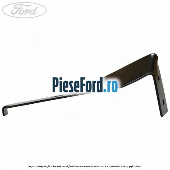 Suport dreapta fata baveta noroi Ford Tourneo Custom 2019-2023 2.0 EcoBlue 150 cp P0FA diesel