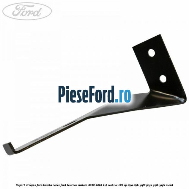Suport dreapta fata baveta noroi Ford Tourneo Custom 2019-2023 2.0 EcoBlue 170 cp BLFA, BLFB, YNF6, YNFA, YNFB, YNFS diesel