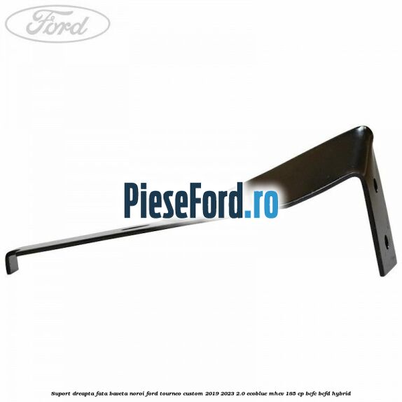 Suport dreapta fata baveta noroi Ford Tourneo Custom 2019-2023 2.0 EcoBlue mHEV 185 cp BCFC, BCFD Hybrid