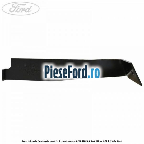 Suport dreapta fata baveta noroi Ford Transit Custom 2014-2018 2.2 TDCi 100 cp DRF4, DRFF, DRFG diesel