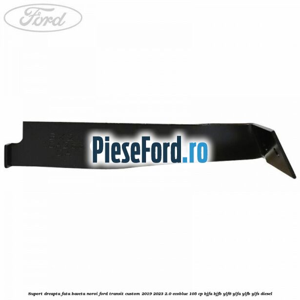 Suport dreapta fata baveta noroi Ford Transit Custom 2019-2023 2.0 EcoBlue 105 cp BJFA, BJFB, YLF6, YLFA, YLFB, YLFS diesel