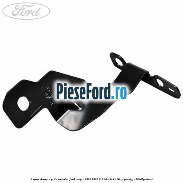 Suport dreapta grila radiator Ford Ranger 2016-2020 2.2 TDCi 4x4 160 cp GBVAJQJ, T22DD0P diesel