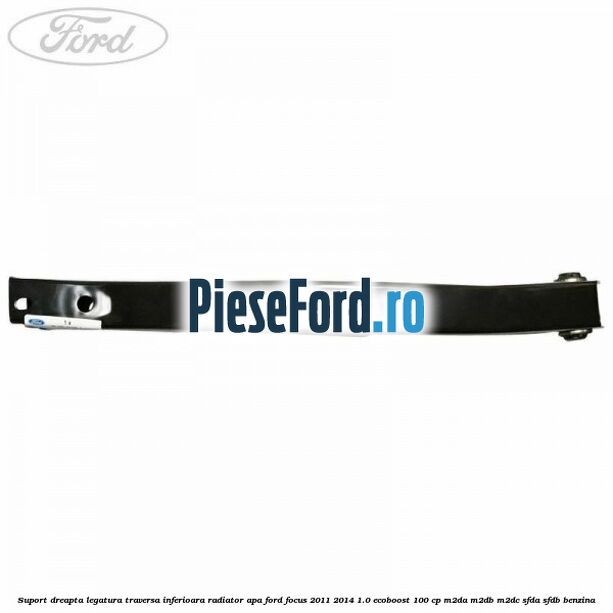 Suport dreapta legatura traversa inferioara radiator apa Ford Focus 2011-2014 1.0 EcoBoost 100 cp M2DA, M2DB, M2DC, SFDA, SFDB benzina