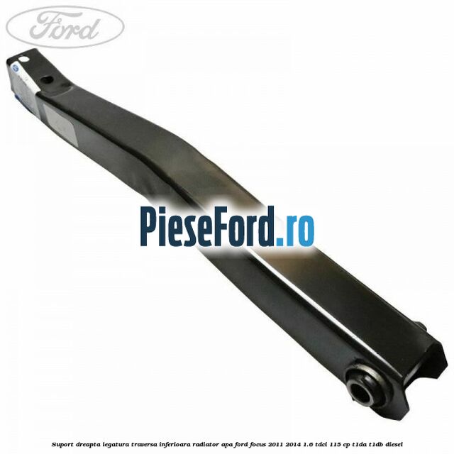 Suport dreapta legatura traversa inferioara radiator apa Ford Focus 2011-2014 1.6 TDCi 115 cp T1DA, T1DB diesel