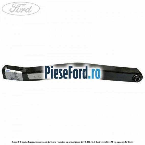 Suport dreapta legatura traversa inferioara radiator apa Ford Focus 2011-2014 1.6 TDCi ECOnetic 105 cp NGDA, NGDB diesel