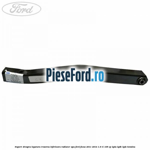 Suport dreapta legatura traversa inferioara radiator apa Ford Focus 2011-2014 1.6 Ti 105 cp IQDA, IQDB, IQDC benzina