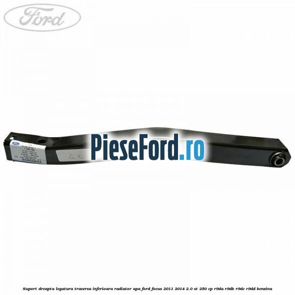 Suport dreapta legatura traversa inferioara radiator apa Ford Focus 2011-2014 2.0 ST 250 cp R9DA, R9DB, R9DC, R9DD benzina