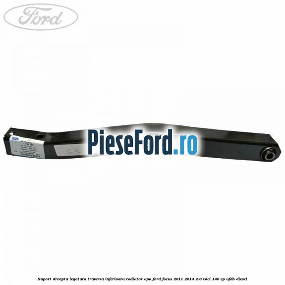 Suport dreapta legatura traversa inferioara radiator apa Ford Focus 2011-2014 2.0 TDCi 140 cp UFDB diesel