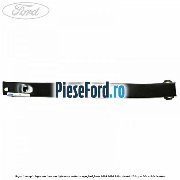 Suport dreapta legatura traversa inferioara radiator apa Ford Focus 2014-2018 1.5 EcoBoost 182 cp M9DA, M9DB benzina