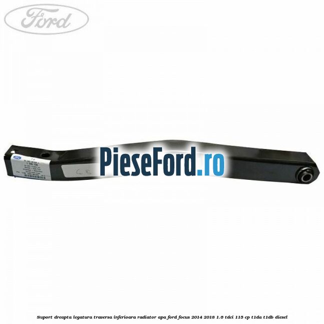 Suport dreapta legatura traversa inferioara radiator apa Ford Focus 2014-2018 1.6 TDCi 115 cp T1DA, T1DB diesel