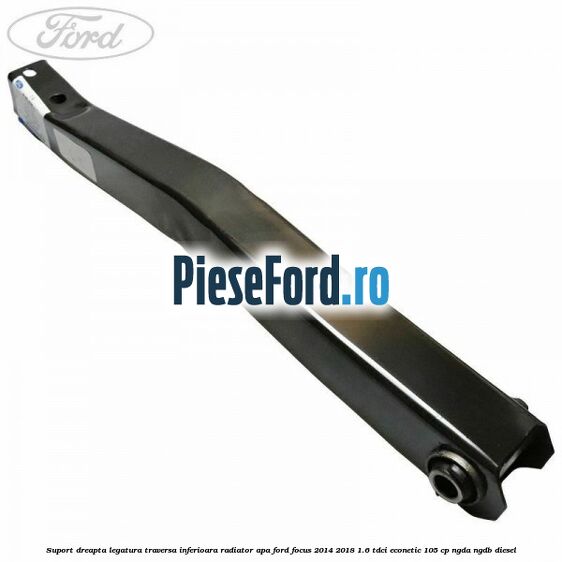 Suport dreapta legatura traversa inferioara radiator apa Ford Focus 2014-2018 1.6 TDCi ECOnetic 105 cp NGDA, NGDB diesel