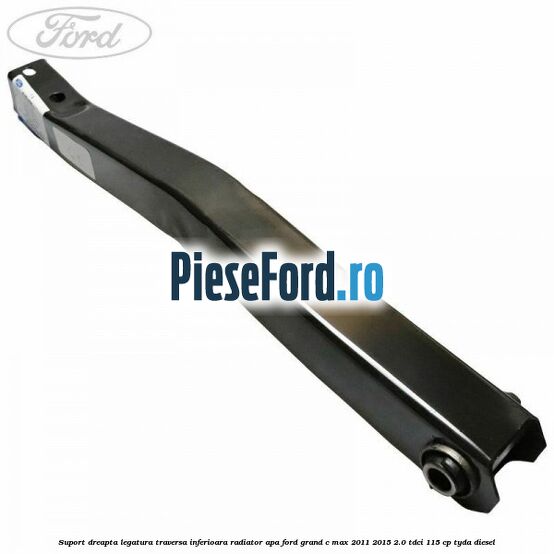 Suport dreapta legatura traversa inferioara radiator apa Ford Grand C-Max 2011-2015 2.0 TDCi 115 cp TYDA diesel