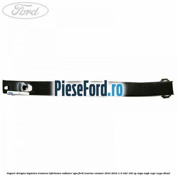 Suport dreapta legatura traversa inferioara radiator apa Ford Tourneo Connect 2013-2018 1.5 TDCi 100 cp Suport dreapta legatura traversa inferioara radiator apa Ford Tourneo Connect 2013-2018 1.5 TDCi 100 cp XVGA, XVGB, XVGC, XXGA diesel