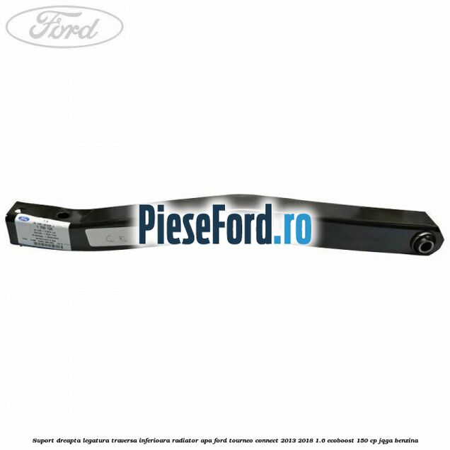 Suport dreapta legatura traversa inferioara radiator apa Ford Tourneo Connect 2013-2018 1.6 EcoBoost 150 cp JQGA benzina