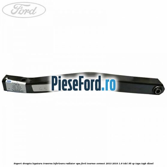Suport dreapta legatura traversa inferioara radiator apa Ford Tourneo Connect 2013-2018 1.6 TDCi 95 cp Suport dreapta legatura traversa inferioara radiator apa Ford Tourneo Connect 2013-2018 1.6 TDCi 95 cp TZGA, TZGB diesel