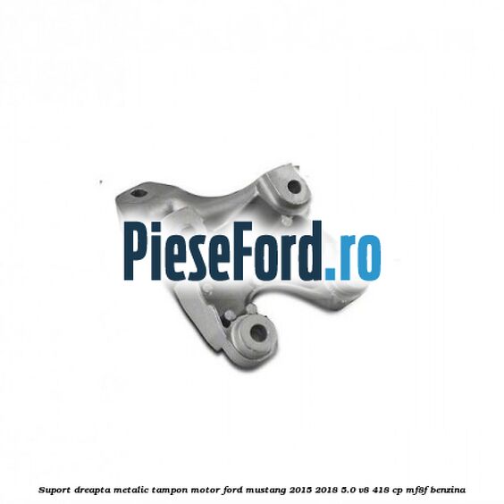 Suport dreapta metalic tampon motor Ford Mustang 2015-2018 5.0 V8 418 cp MF8F benzina