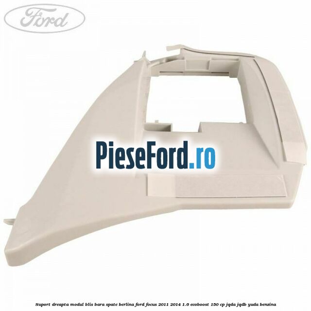 Suport dreapta modul BLIS bara spate berlina Ford Focus 2011-2014 1.6 EcoBoost 150 cp JQDA, JQDB, YUDA benzina