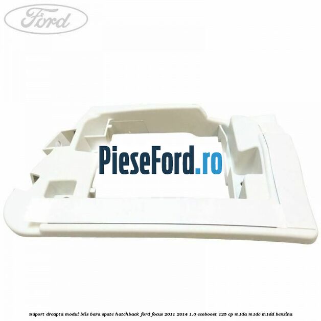 Suport dreapta modul BLIS bara spate hatchback Ford Focus 2011-2014 1.0 EcoBoost 125 cp M1DA, M1DC, M1DD benzina