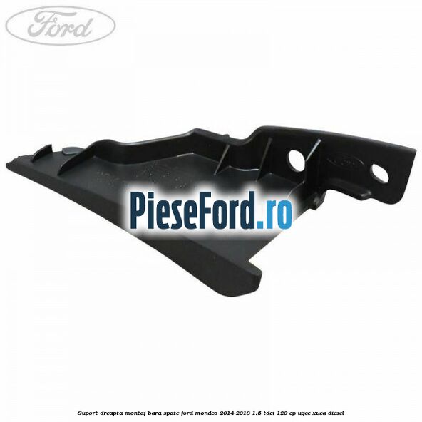 Suport dreapta montaj bara spate Ford Mondeo 2014-2018 1.5 TDCi 120 cp UGCC, XUCA diesel