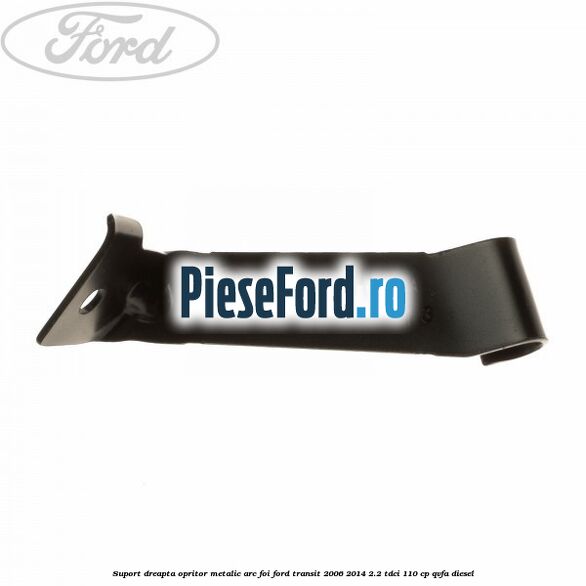 Suport dreapta opritor metalic arc foi Ford Transit 2006-2014 2.2 TDCi 110 cp QVFA diesel