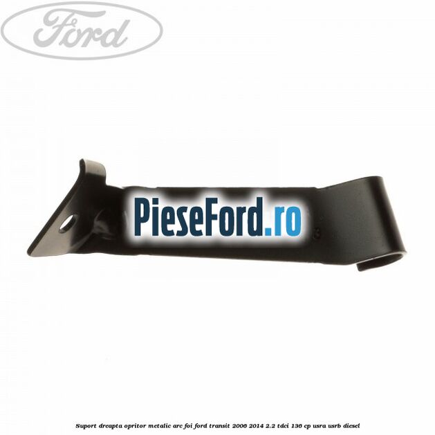 Suport dreapta opritor metalic arc foi Ford Transit 2006-2014 2.2 TDCi 136 cp Suport dreapta opritor metalic arc foi Ford Transit 2006-2014 2.2 TDCi 136 cp USRA, USRB diesel
