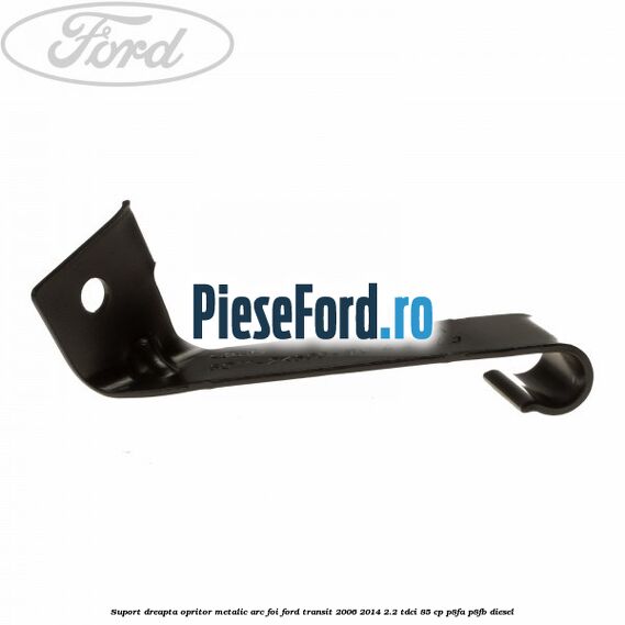 Suport dreapta opritor metalic arc foi Ford Transit 2006-2014 2.2 TDCi 85 cp P8FA, P8FB diesel