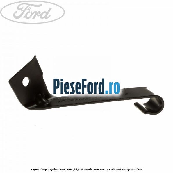 Suport dreapta opritor metalic arc foi Ford Transit 2006-2014 2.2 TDCi RWD 155 cp CVRC diesel