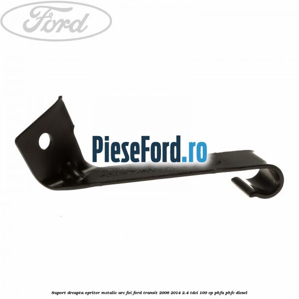 Suport dreapta opritor metalic arc foi Ford Transit 2006-2014 2.4 TDCi 100 cp PHFA, PHFC diesel