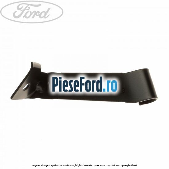 Suport dreapta opritor metalic arc foi Ford Transit 2006-2014 2.4 TDCi 140 cp H9FB diesel